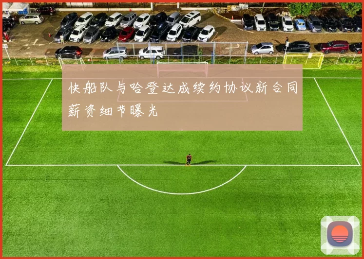 快船队与哈登达成续约协议新合同薪资细节曝光