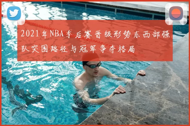 2021年NBA季后赛晋级形势东西部强队突围路径与冠军争夺格局