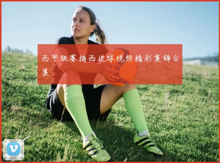 西甲联赛梅西进球视频精彩集锦合集