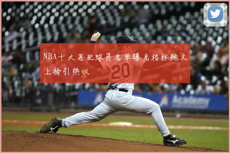 NBA十大恶犯球员名单曝光格林鲍文上榜引热议