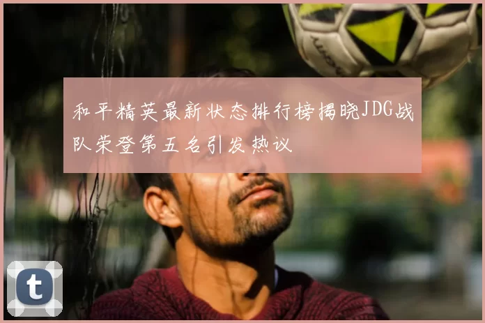 和平精英最新状态排行榜揭晓JDG战队荣登第五名引发热议