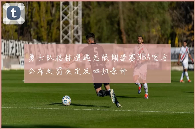勇士队格林遭遇无限期禁赛NBA官方公布处罚决定及回归条件