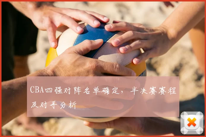CBA四强对阵名单确定，半决赛赛程及对手分析