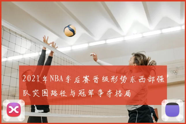 2021年NBA季后赛晋级形势东西部强队突围路径与冠军争夺格局