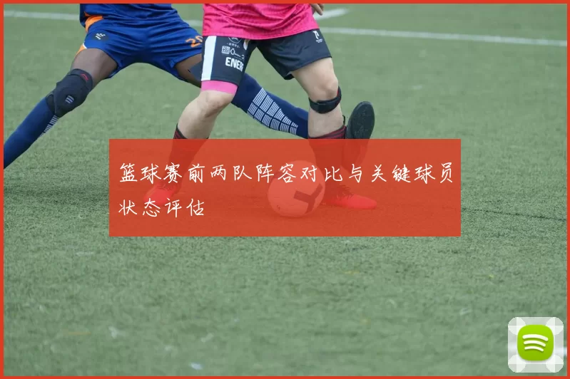 篮球赛前两队阵容对比与关键球员状态评估