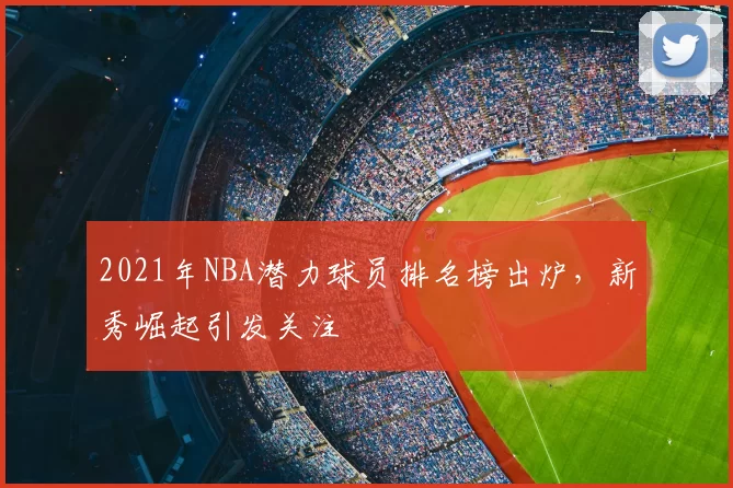 2021年NBA潜力球员排名榜出炉,新秀崛起引发关注