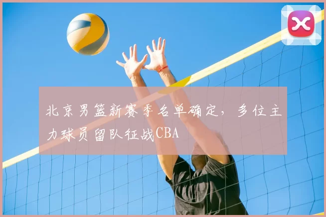 北京男篮新赛季名单确定，多位主力球员留队征战CBA
