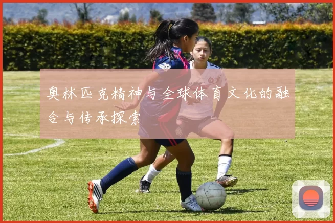 奥林匹克精神与全球体育文化的融合与传承探索