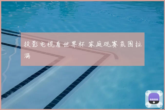 投影电视看世界杯 家庭观赛氛围拉满