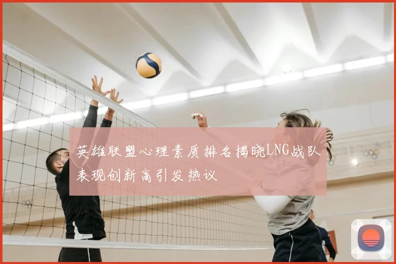 英雄联盟心理素质排名揭晓LNG战队表现创新高引发热议