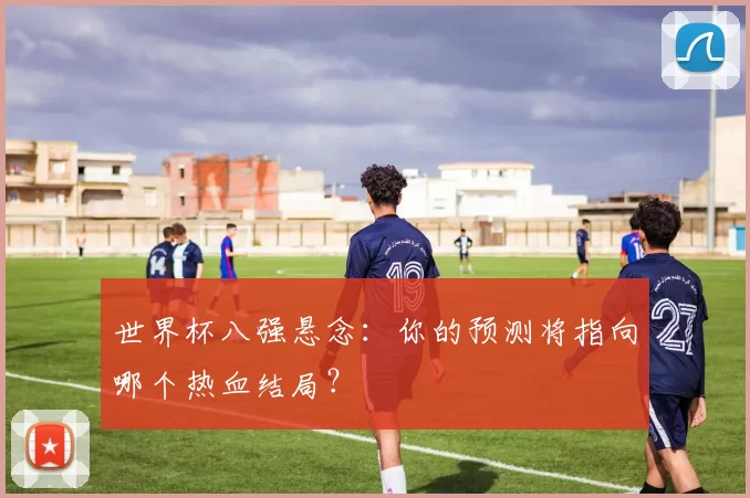 世界杯八强悬念:你的预测将指向哪个热血结局?