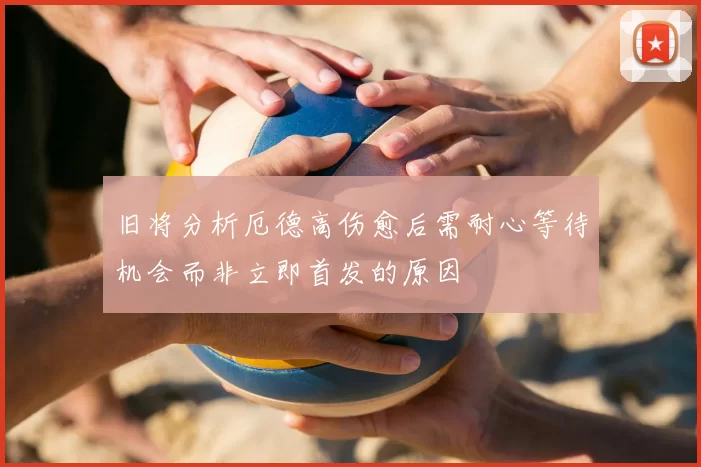 旧将分析厄德高伤愈后需耐心等待机会而非立即首发的原因