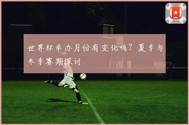 世界杯举办月份有变化吗？夏季与冬季赛期探讨