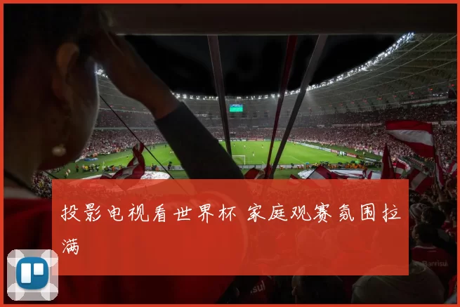 投影电视看世界杯 家庭观赛氛围拉满