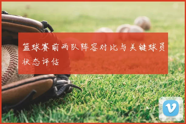 篮球赛前两队阵容对比与关键球员状态评估