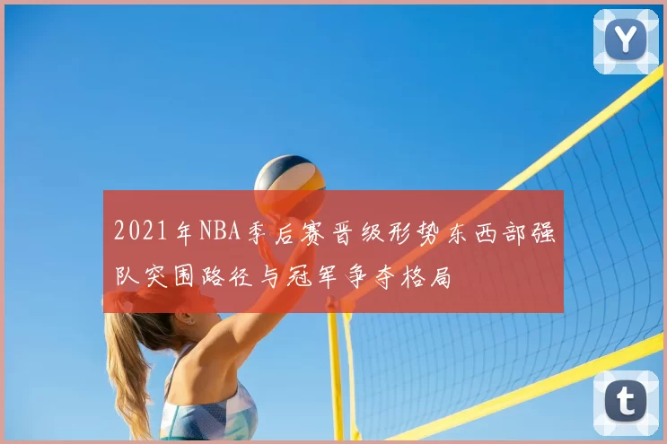 2021年NBA季后赛晋级形势东西部强队突围路径与冠军争夺格局