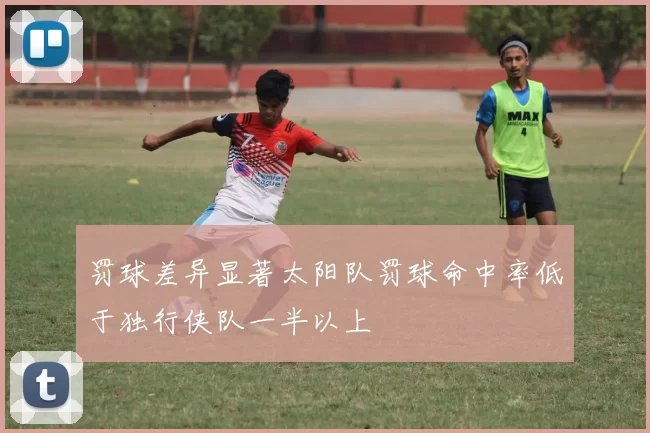 罚球差异显著太阳队罚球命中率低于独行侠队一半以上