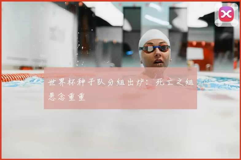 世界杯种子队分组出炉:死亡之组悬念重重