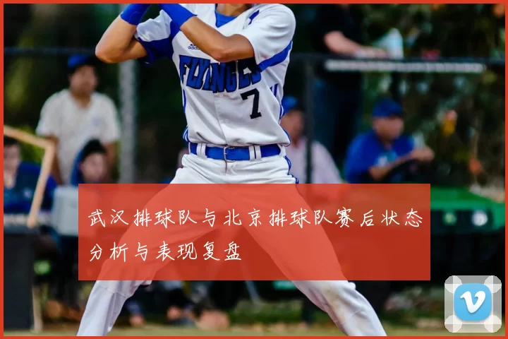 武汉排球队与北京排球队赛后状态分析与表现复盘