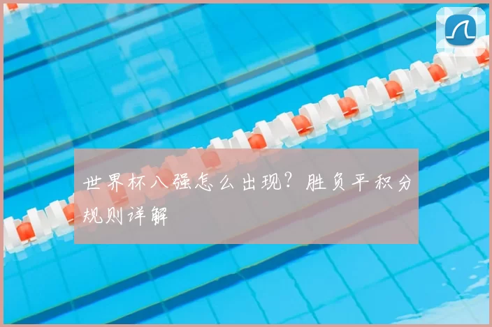 世界杯八强怎么出现？胜负平积分规则详解