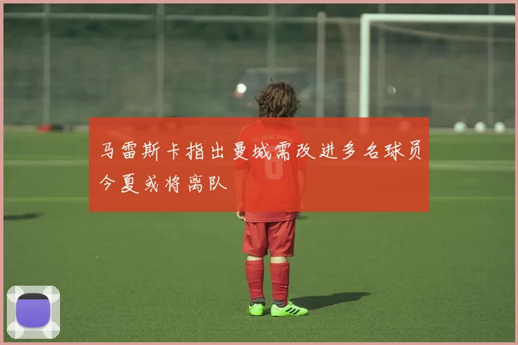 马雷斯卡指出曼城需改进多名球员今夏或将离队