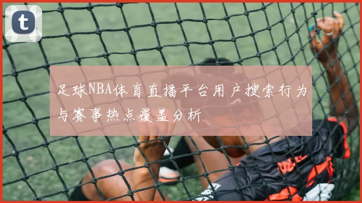 足球NBA体育直播平台用户搜索行为与赛事热点覆盖分析