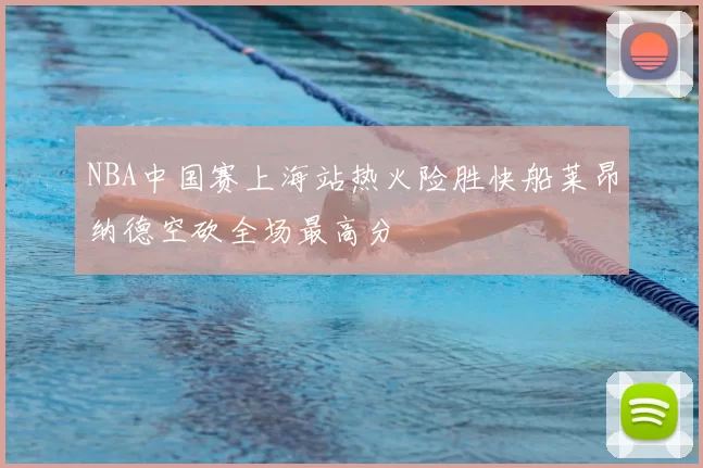 NBA中国赛上海站热火险胜快船莱昂纳德空砍全场最高分