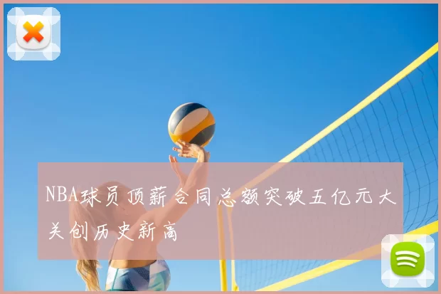 NBA球员顶薪合同总额突破五亿元大关创历史新高