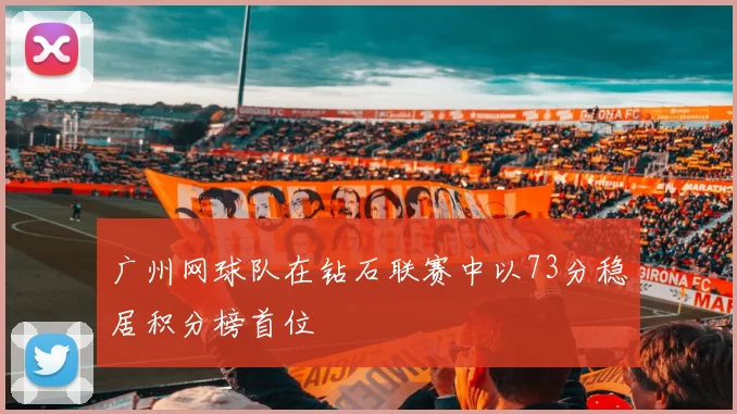 广州网球队在钻石联赛中以73分稳居积分榜首位