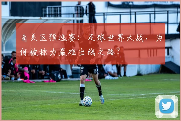 南美区预选赛：足球世界大战，为何被称为最难出线之路？