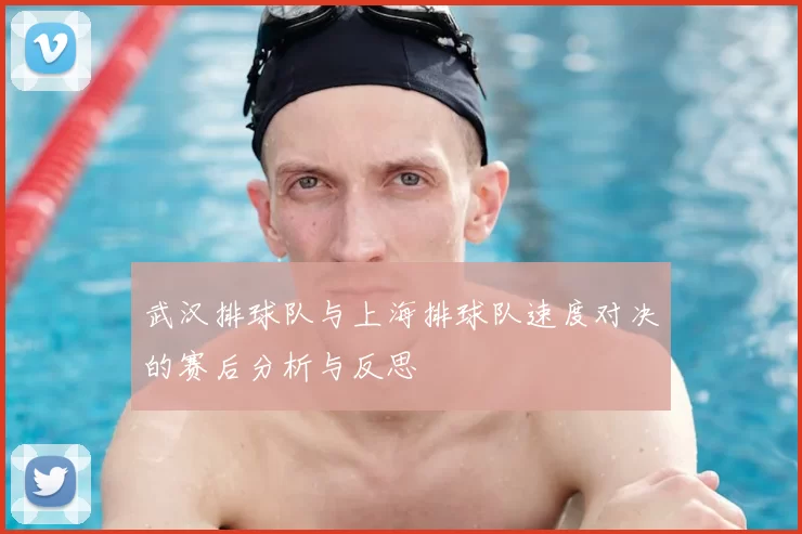 武汉排球队与上海排球队速度对决的赛后分析与反思