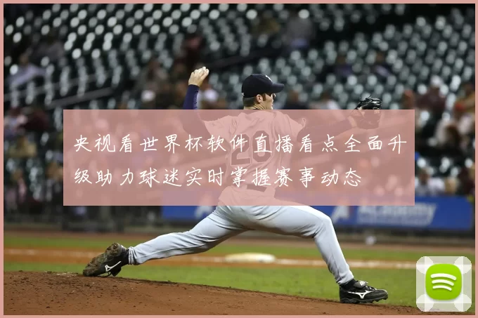 央视看世界杯软件直播看点全面升级助力球迷实时掌握赛事动态
