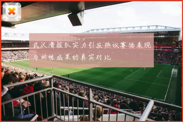 武汉滑板队实力引发热议赛场表现与训练成果的真实对比