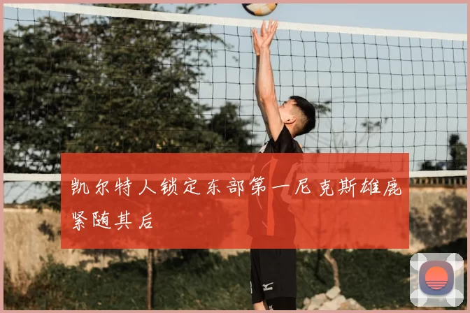凯尔特人锁定东部第一尼克斯雄鹿紧随其后