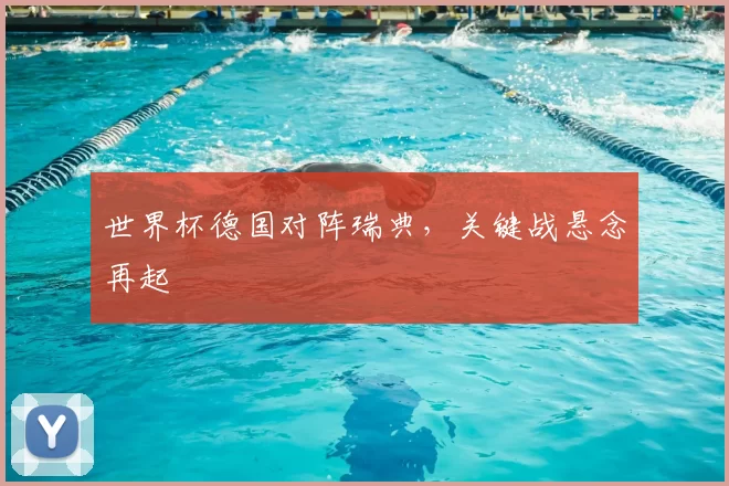 世界杯德国对阵瑞典,关键战悬念再起