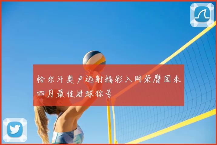 恰尔汗奥卢远射精彩入网荣膺国米四月最佳进球称号