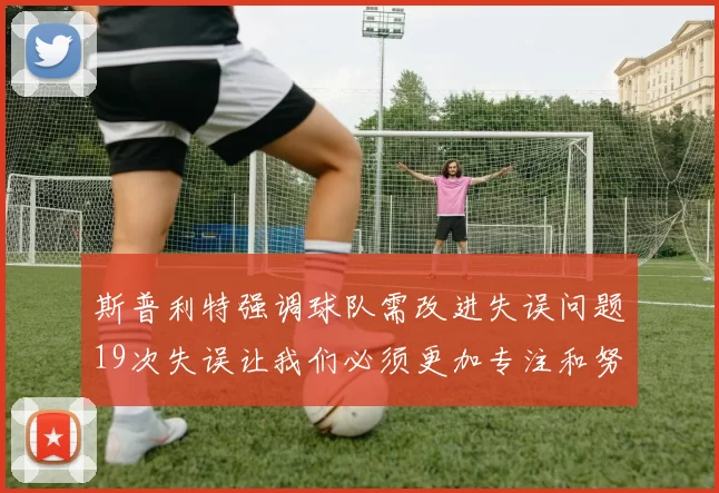 斯普利特强调球队需改进失误问题19次失误让我们必须更加专注和努力