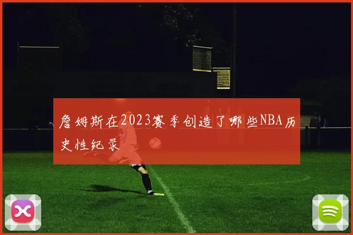 詹姆斯在2023赛季创造了哪些NBA历史性纪录