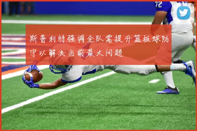 斯普利特强调全队需提升篮板球防守以解决当前最大问题