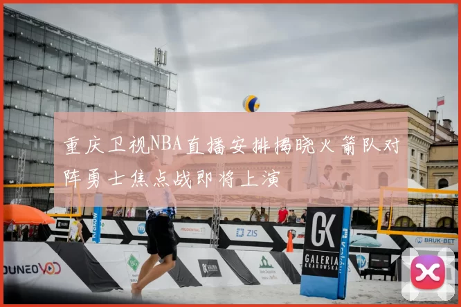 重庆卫视NBA直播安排揭晓火箭队对阵勇士焦点战即将上演