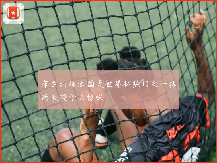 布兰科称法国是世界杯热门之一梅西表现令人惊叹