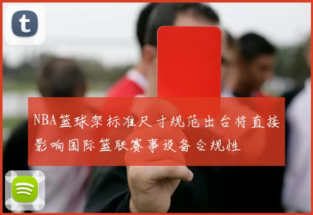 NBA篮球架标准尺寸规范出台将直接影响国际篮联赛事设备合规性