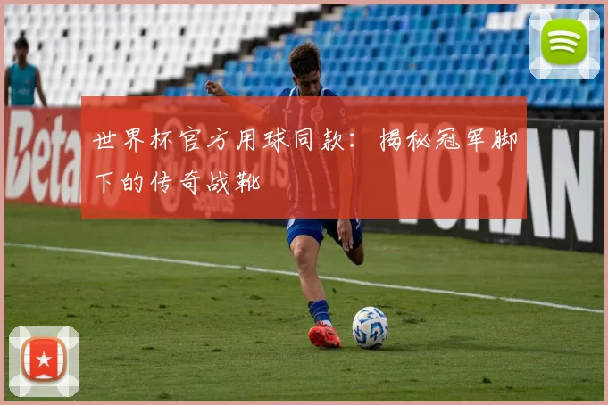 世界杯官方用球同款:揭秘冠军脚下的传奇战靴