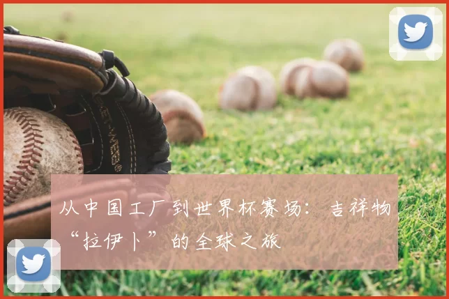 从中国工厂到世界杯赛场:吉祥物“拉伊卜”的全球之旅