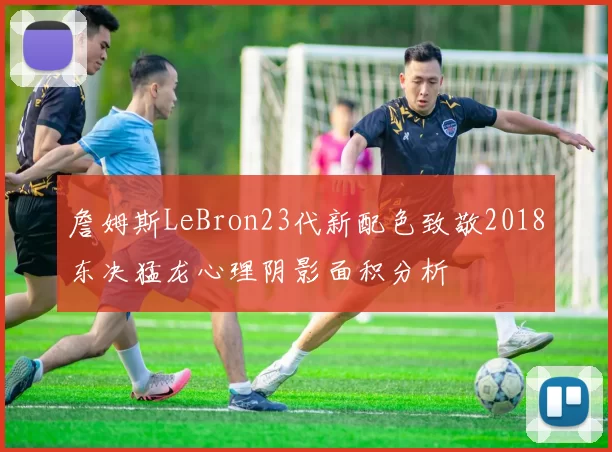 詹姆斯LeBron23代新配色致敬2018东决猛龙心理阴影面积分析