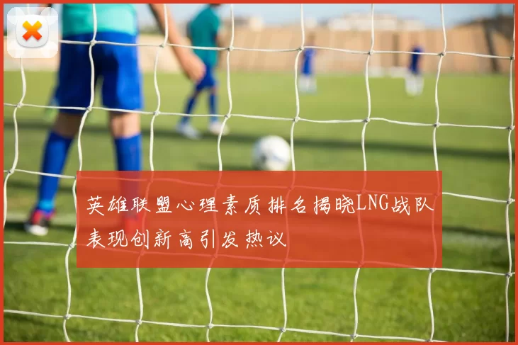 英雄联盟心理素质排名揭晓LNG战队表现创新高引发热议