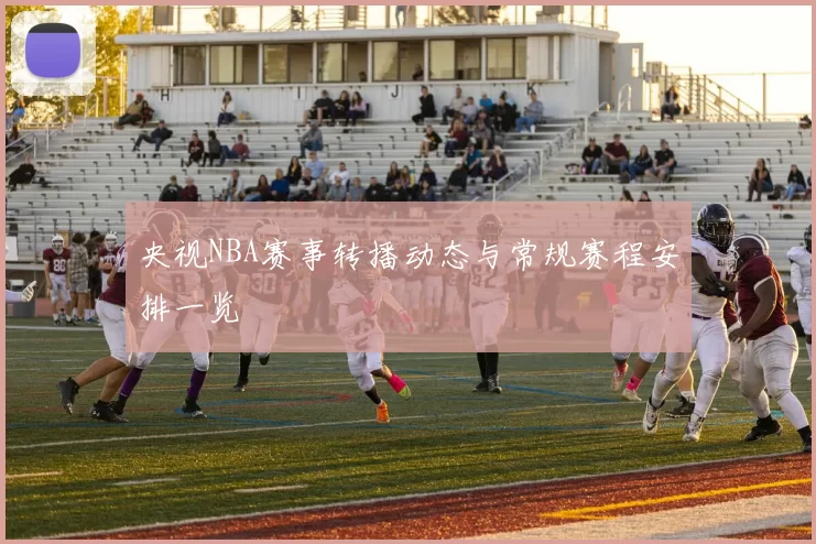 央视NBA赛事转播动态与常规赛程安排一览