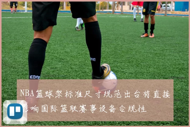 NBA篮球架标准尺寸规范出台将直接影响国际篮联赛事设备合规性