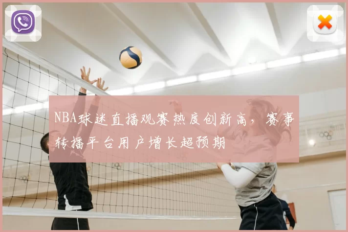 NBA球迷直播观赛热度创新高，赛事转播平台用户增长超预期