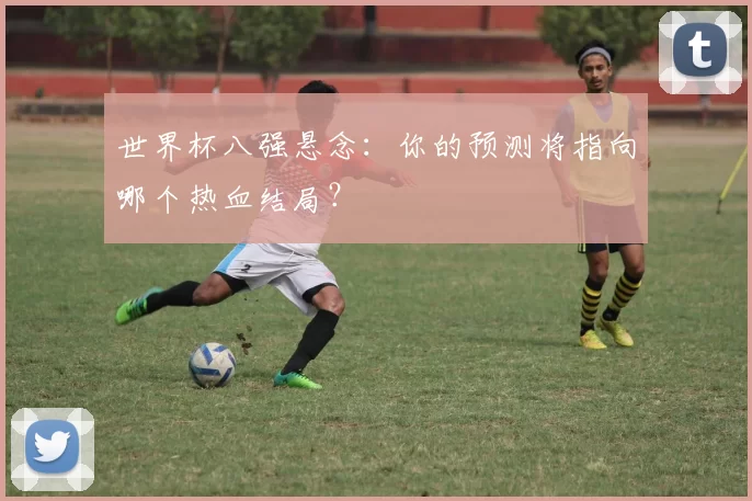 世界杯八强悬念：你的预测将指向哪个热血结局？